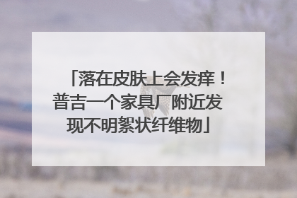 落在皮肤上会发痒！普吉一个家具厂附近发现不明絮状纤维物