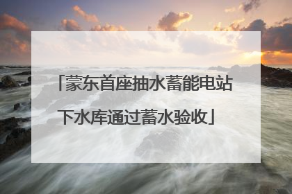 蒙东首座抽水蓄能电站下水库通过蓄水验收