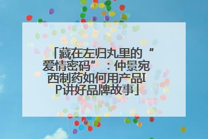 藏在左归丸里的“爱情密码”：仲景宛西制药如何用产品IP讲好品牌故事