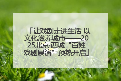 让戏剧走进生活 以文化滋养城市——2025北京·西城“百姓戏剧展演”预热开启