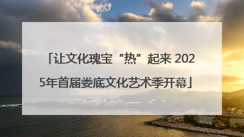 让文化瑰宝“热”起来 2025年首届娄底文化艺术季开幕