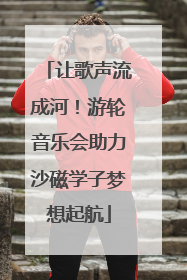 让歌声流成河！游轮音乐会助力沙磁学子梦想起航