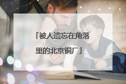 被人遗忘在角落里的北京铜厂