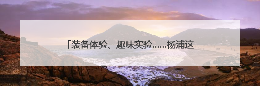 装备体验、趣味实验……杨浦这场“游园会”让孩子们收获满满