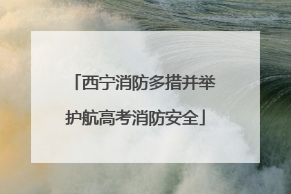 西宁消防多措并举护航高考消防安全