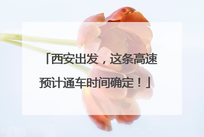 西安出发，这条高速预计通车时间确定！