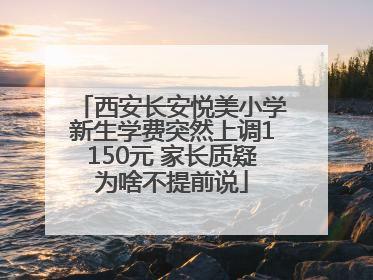 西安长安悦美小学新生学费突然上调1150元 家长质疑为啥不提前说