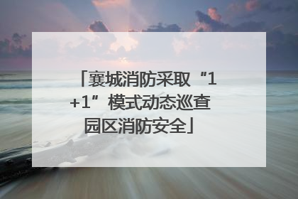 襄城消防采取“1+1”模式动态巡查园区消防安全