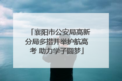 襄阳市公安局高新分局多措并举护航高考 助力学子圆梦