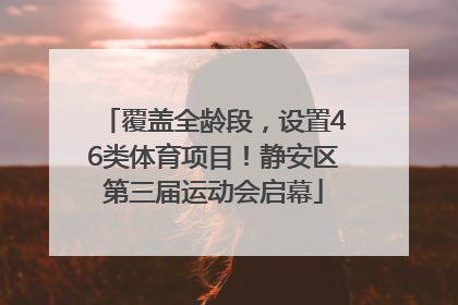 覆盖全龄段，设置46类体育项目！静安区第三届运动会启幕