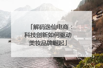 解码逸仙电商：科技创新如何驱动美妆品牌崛起
