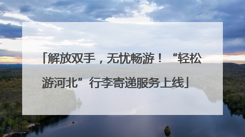 解放双手，无忧畅游！“轻松游河北”行李寄递服务上线
