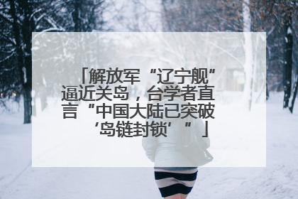解放军“辽宁舰”逼近关岛，台学者直言“中国大陆已突破‘岛链封锁’”