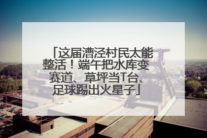 这届漕泾村民太能整活！端午把水库变赛道、草坪当T台、足球踢出火星子