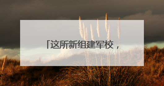 这所新组建军校，今年开始招生！