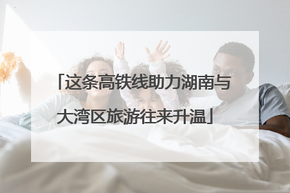 这条高铁线助力湖南与大湾区旅游往来升温