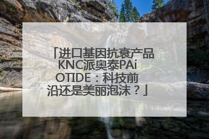 进口基因抗衰产品KNC派奥泰PAiOTIDE：科技前沿还是美丽泡沫？