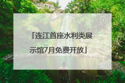 连江首座水利类展示馆7月免费开放