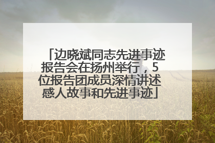 边晓斌同志先进事迹报告会在扬州举行，5位报告团成员深情讲述感人故事和先进事迹