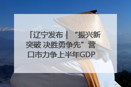 辽宁发布｜“振兴新突破 决胜勇争先”营口市力争上半年GDP增长6%左右
