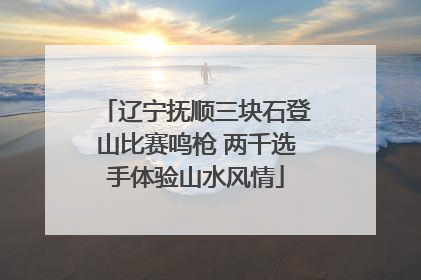 辽宁抚顺三块石登山比赛鸣枪 两千选手体验山水风情