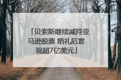 贝索斯继续减持亚马逊股票 婚礼后套现超7亿美元