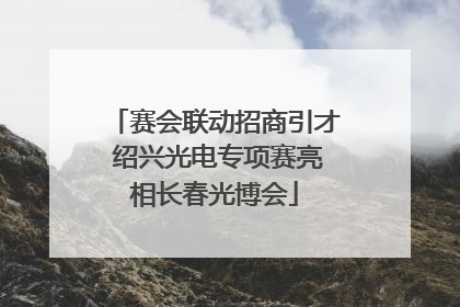 赛会联动招商引才 绍兴光电专项赛亮相长春光博会
