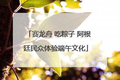 赛龙舟 吃粽子 阿根廷民众体验端午文化