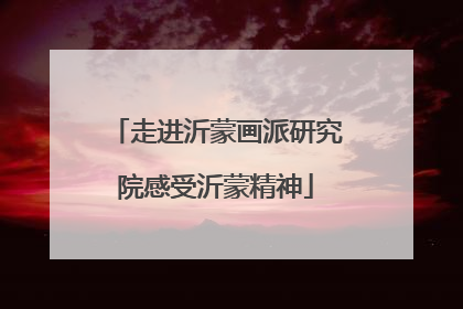 走进沂蒙画派研究院感受沂蒙精神