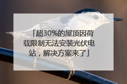 超30%的屋顶因荷载限制无法安装光伏电站，解决方案来了