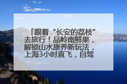 跟着“长安的荔枝”去旅行！品岭南鲜果，解锁山水康养新玩法，上海3小时直飞，自驾高速费优惠