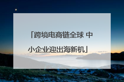 跨境电商链全球 中小企业迎出海新机
