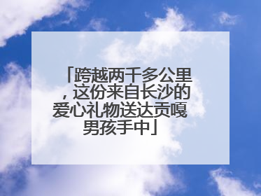 跨越两千多公里，这份来自长沙的爱心礼物送达贡嘎男孩手中
