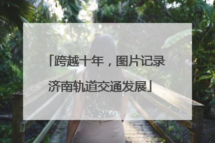 跨越十年，图片记录济南轨道交通发展