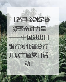 踏寻金融足迹 凝聚奋进力量——中国进出口银行河北省分行开展主题党日活动