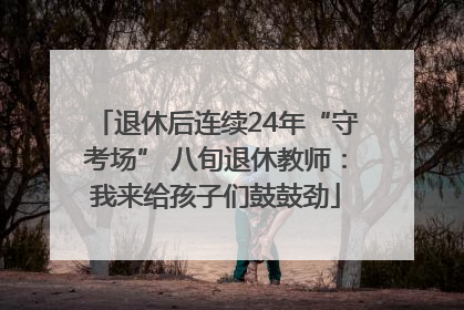 退休后连续24年“守考场” 八旬退休教师：我来给孩子们鼓鼓劲