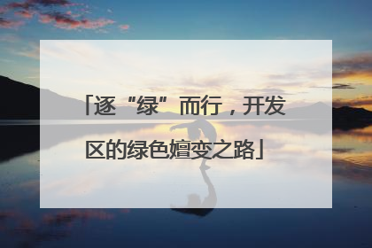 逐“绿”而行，开发区的绿色嬗变之路