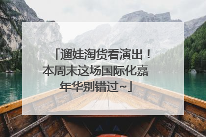 遛娃淘货看演出！本周末这场国际化嘉年华别错过~