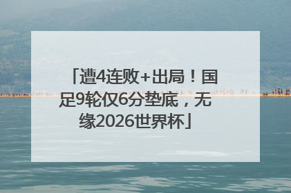遭4连败+出局！国足9轮仅6分垫底，无缘2026世界杯