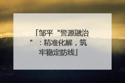 邹平“警源融治”：精准化解，筑牢稳定防线