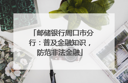邮储银行周口市分行：普及金融知识，防范非法金融