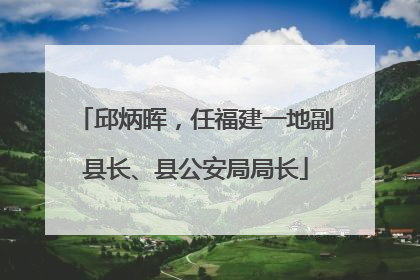 邱炳晖，任福建一地副县长、县公安局局长