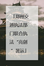 郑州交通执法部门联合执法“亮剑”暑运