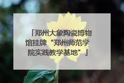 郑州大象陶瓷博物馆挂牌“郑州师范学院实践教学基地”