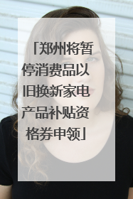 郑州将暂停消费品以旧换新家电产品补贴资格券申领