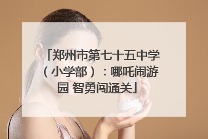 郑州市第七十五中学（小学部）：哪吒闹游园 智勇闯通关