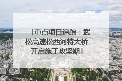 重点项目追踪：武松高速松西河特大桥开启施工攻坚期