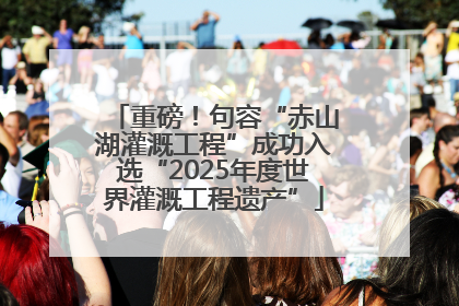 重磅！句容“赤山湖灌溉工程”成功入选“2025年度世界灌溉工程遗产”