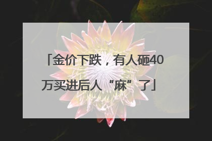 金价下跌，有人砸40万买进后人“麻”了
