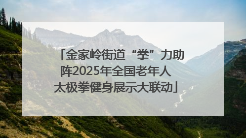 金家岭街道“拳”力助阵2025年全国老年人太极拳健身展示大联动